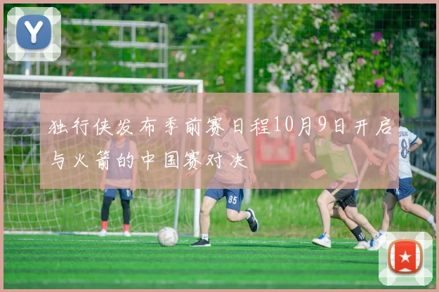 独行侠发布季前赛日程10月9日开启与火箭的中国赛对决