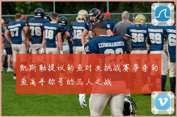凯斯勒提议钓鱼对决挑战赛争夺钓鱼高手称号的三人之战