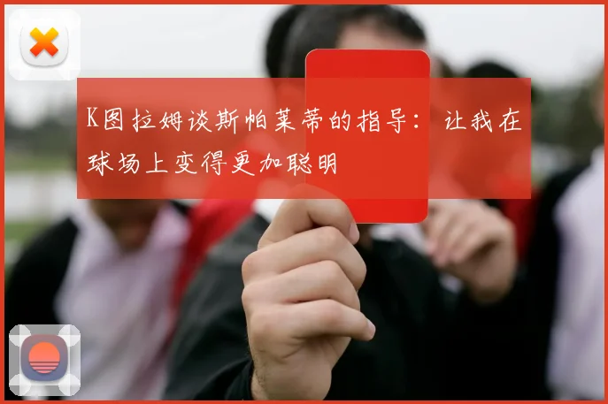 K图拉姆谈斯帕莱蒂的指导：让我在球场上变得更加聪明