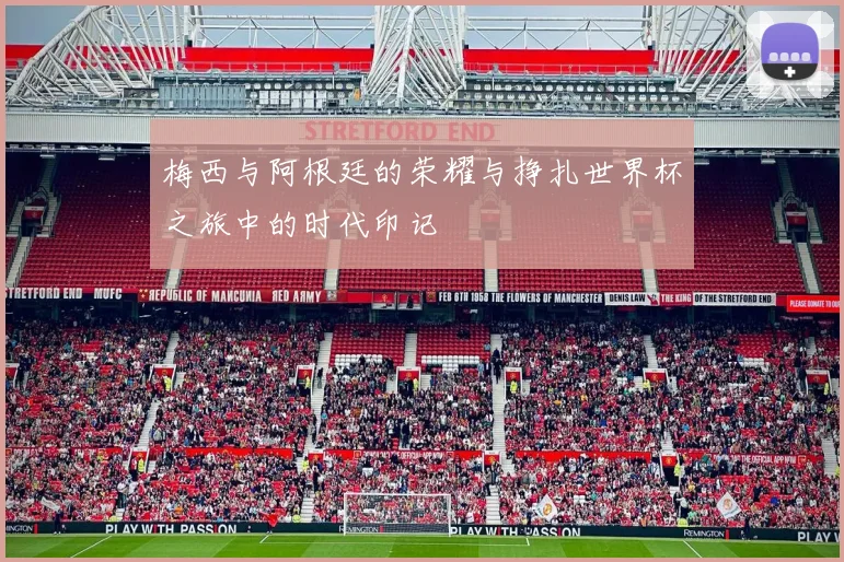 梅西与阿根廷的荣耀与挣扎世界杯之旅中的时代印记