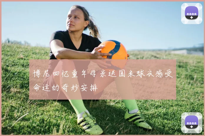 博尼回忆童年母亲送国米球衣感受命运的奇妙安排