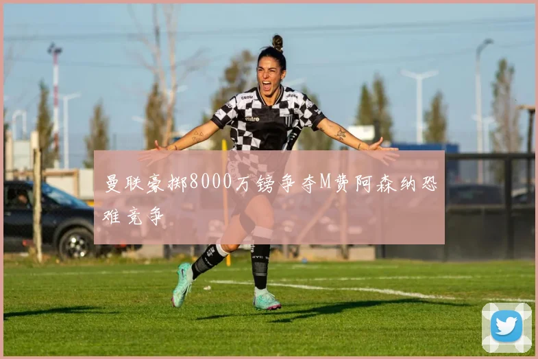 曼联豪掷8000万镑争夺M费阿森纳恐难竞争