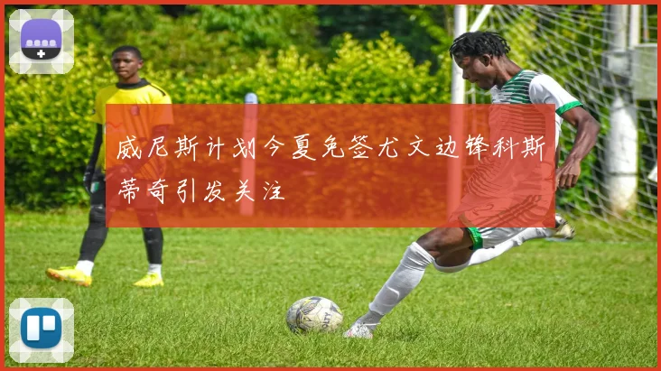 威尼斯计划今夏免签尤文边锋科斯蒂奇引发关注