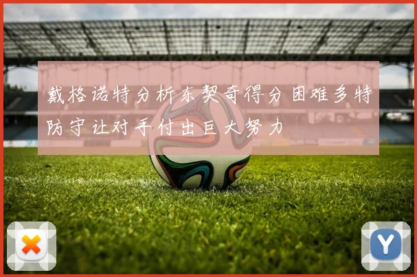 戴格诺特分析东契奇得分困难多特防守让对手付出巨大努力