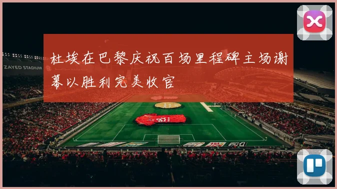杜埃在巴黎庆祝百场里程碑主场谢幕以胜利完美收官