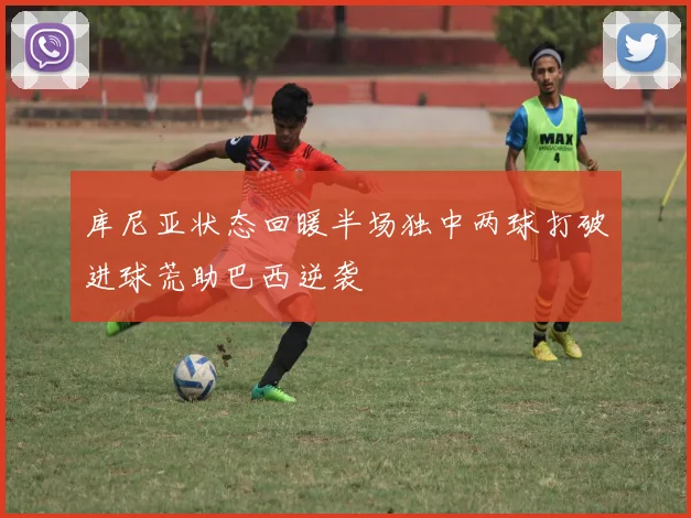 库尼亚状态回暖半场独中两球打破进球荒助巴西逆袭