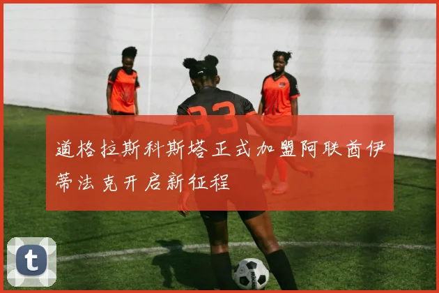 道格拉斯科斯塔正式加盟阿联酋伊蒂法克开启新征程