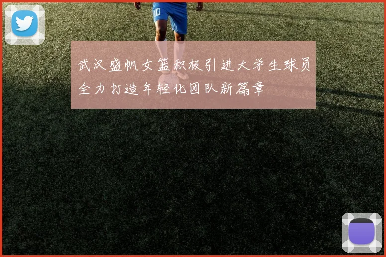 武汉盛帆女篮积极引进大学生球员全力打造年轻化团队新篇章