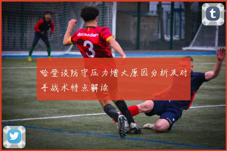 哈登谈防守压力增大原因分析及对手战术特点解读