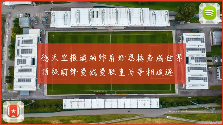德天空报道纳帅看好恩梅查成世界顶级前锋曼城曼联皇马争相追逐