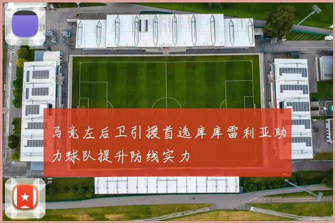 马竞左后卫引援首选库库雷利亚助力球队提升防线实力