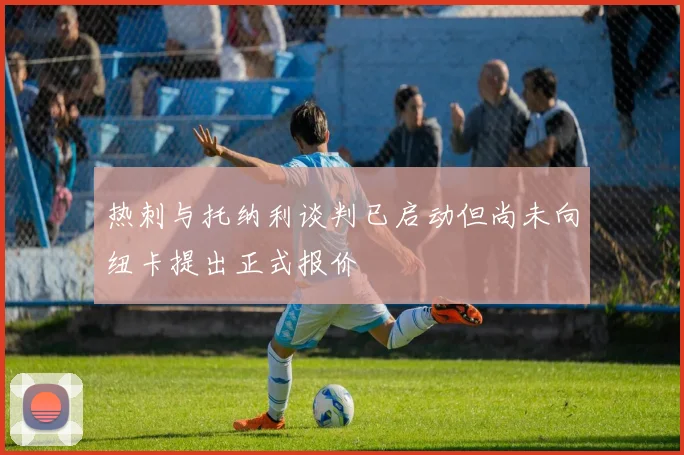 热刺与托纳利谈判已启动但尚未向纽卡提出正式报价