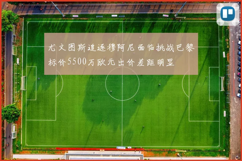 尤文图斯追逐穆阿尼面临挑战巴黎标价5500万欧元出价差距明显