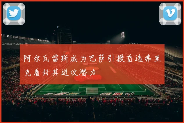 阿尔瓦雷斯成为巴萨引援首选弗里克看好其进攻潜力