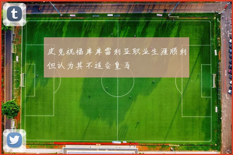 皮克祝福库库雷利亚职业生涯顺利但认为其不适合皇马