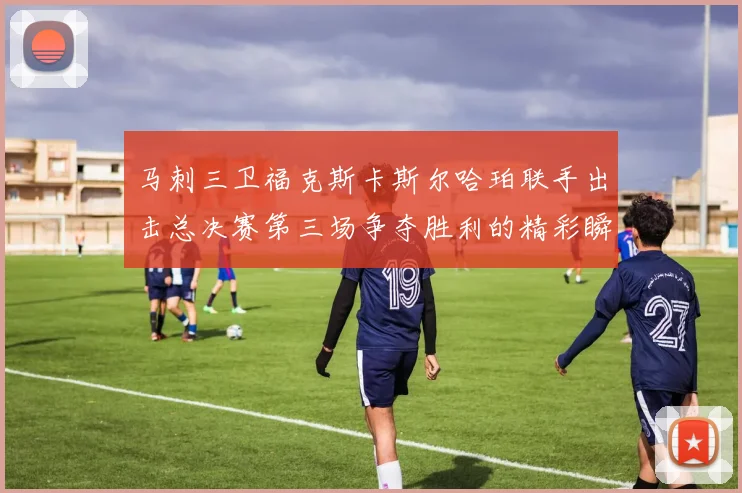 马刺三卫福克斯卡斯尔哈珀联手出击总决赛第三场争夺胜利的精彩瞬间