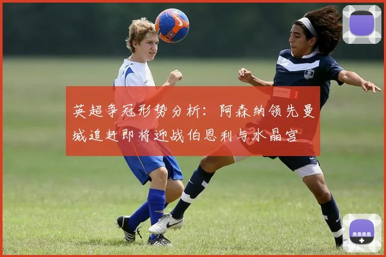 英超争冠形势分析：阿森纳领先曼城追赶即将迎战伯恩利与水晶宫