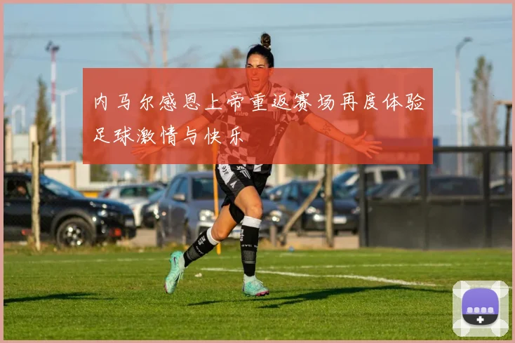 内马尔感恩上帝重返赛场再度体验足球激情与快乐