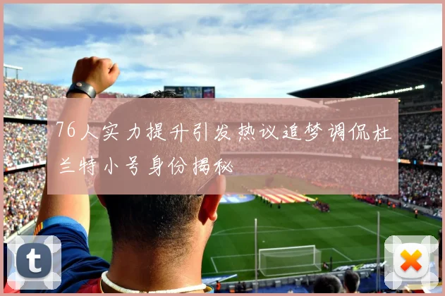 76人实力提升引发热议追梦调侃杜兰特小号身份揭秘