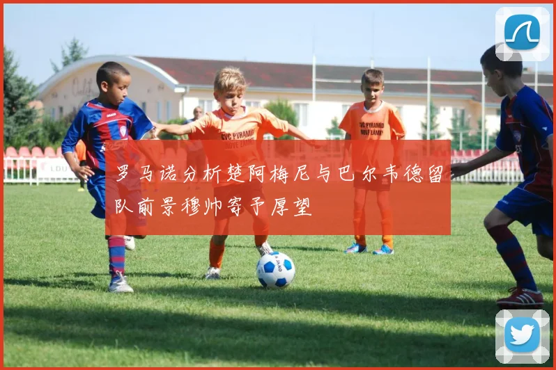 罗马诺分析楚阿梅尼与巴尔韦德留队前景穆帅寄予厚望