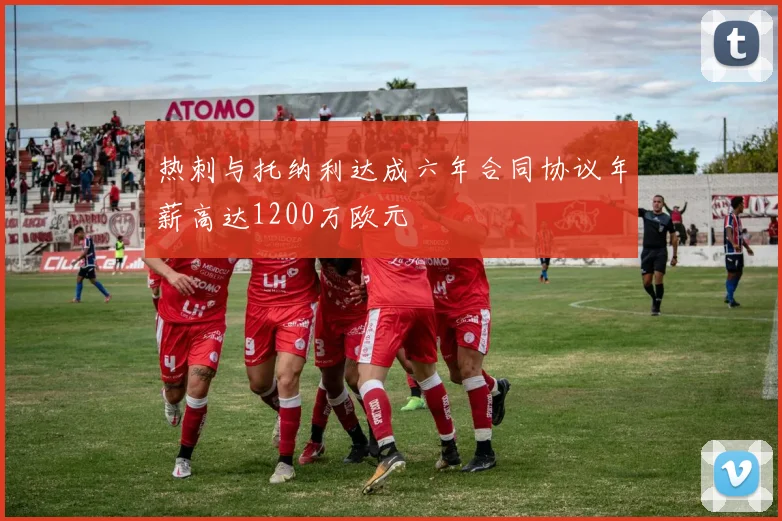 热刺与托纳利达成六年合同协议年薪高达1200万欧元