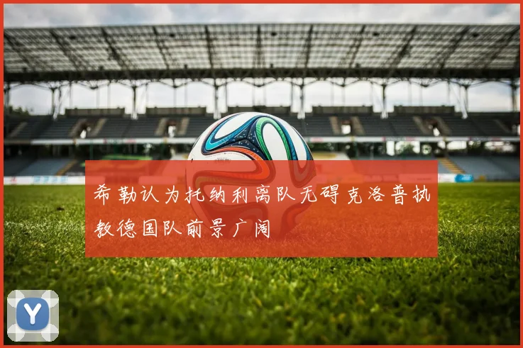 希勒认为托纳利离队无碍克洛普执教德国队前景广阔