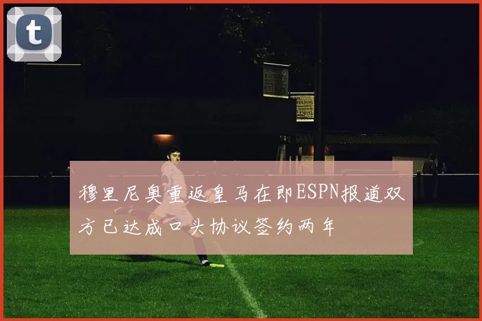 穆里尼奥重返皇马在即ESPN报道双方已达成口头协议签约两年