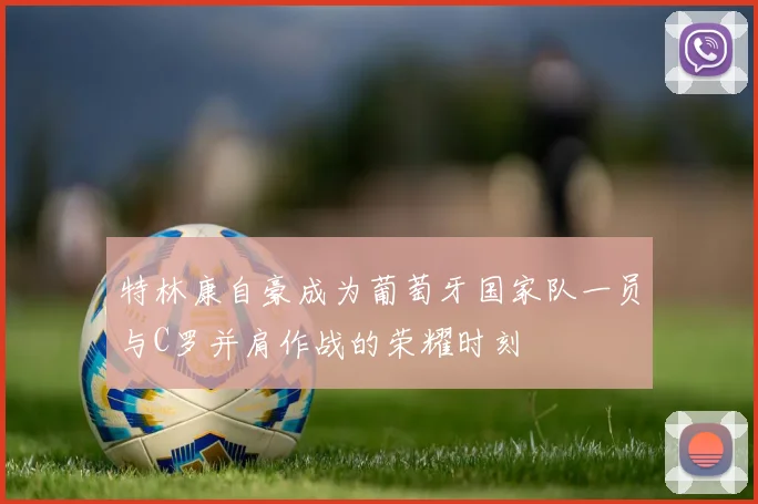 特林康自豪成为葡萄牙国家队一员与C罗并肩作战的荣耀时刻