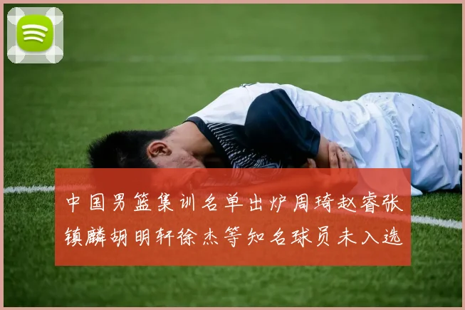 中国男篮集训名单出炉周琦赵睿张镇麟胡明轩徐杰等知名球员未入选