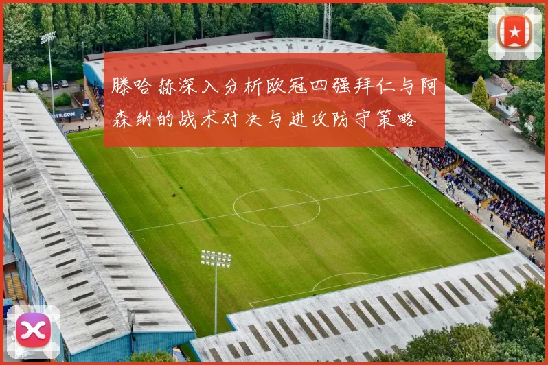 滕哈赫深入分析欧冠四强拜仁与阿森纳的战术对决与进攻防守策略