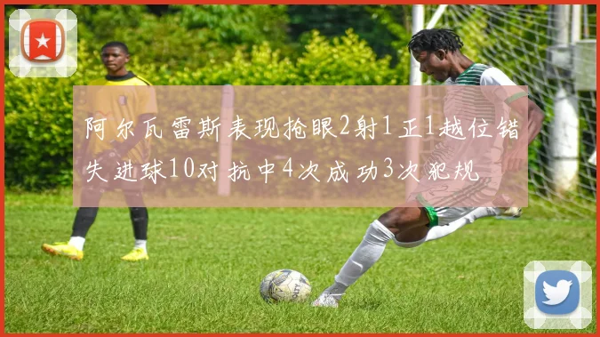 阿尔瓦雷斯表现抢眼2射1正1越位错失进球10对抗中4次成功3次犯规