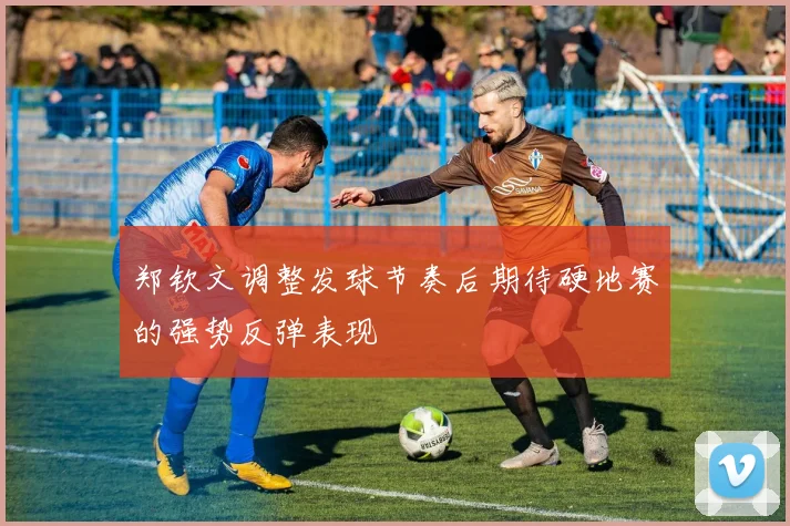 郑钦文调整发球节奏后期待硬地赛的强势反弹表现
