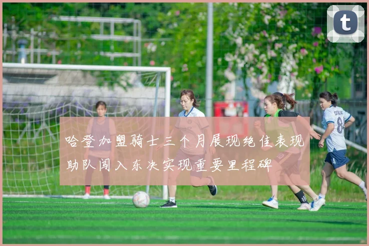 哈登加盟骑士三个月展现绝佳表现助队闯入东决实现重要里程碑
