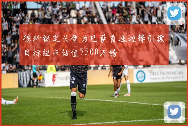 德科锁定戈登为巴萨首选边锋引援目标纽卡估值7500万镑
