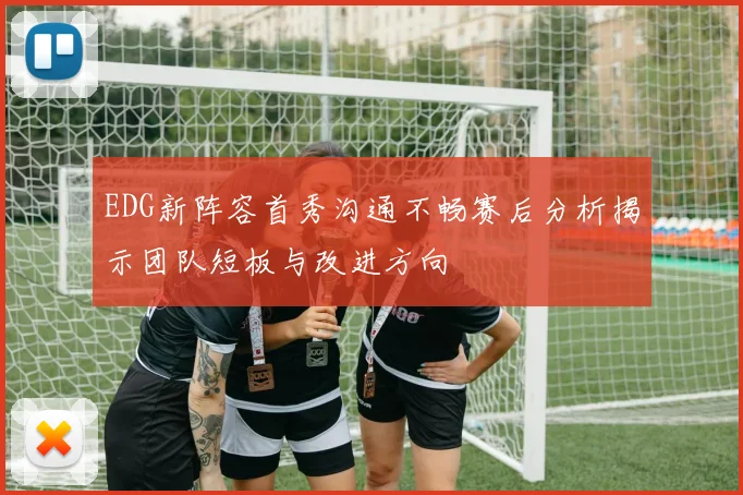 EDG新阵容首秀沟通不畅赛后分析揭示团队短板与改进方向