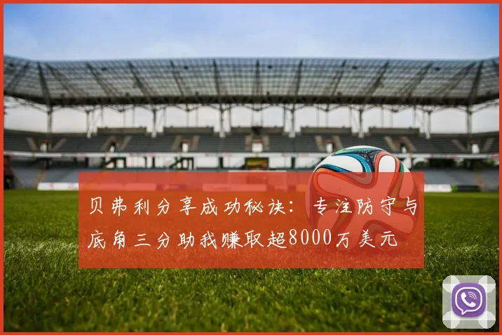 贝弗利分享成功秘诀:专注防守与底角三分助我赚取超8000万美元