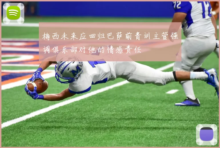 梅西未来应回归巴萨前青训主管强调俱乐部对他的情感责任